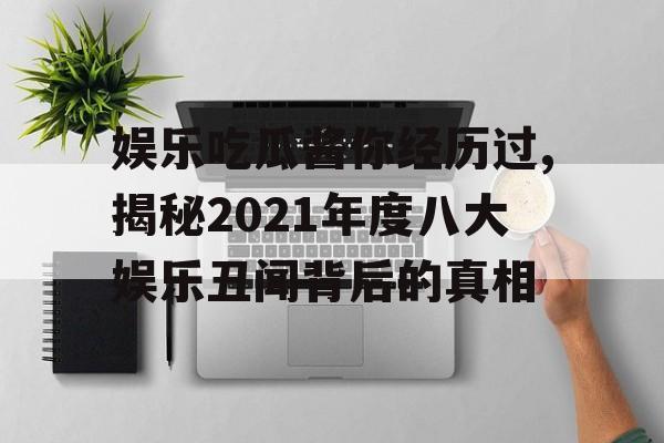 娱乐吃瓜酱你经历过,揭秘2021年度八大娱乐丑闻背后的真相