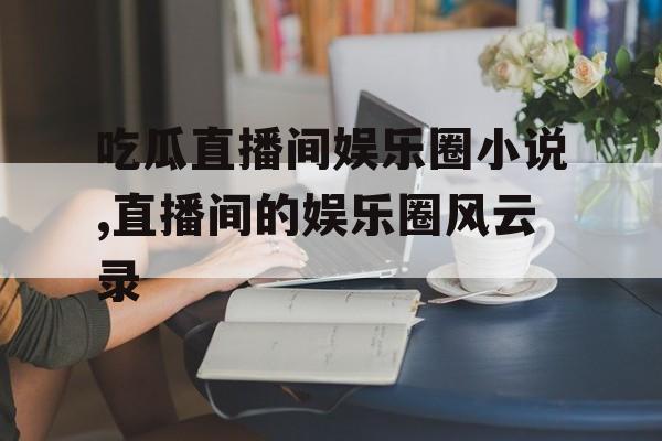 吃瓜直播间娱乐圈小说,直播间的娱乐圈风云录