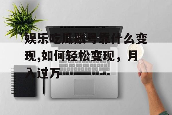 娱乐吃瓜账号靠什么变现,如何轻松变现，月入过万