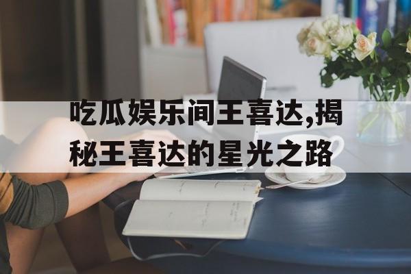吃瓜娱乐间王喜达,揭秘王喜达的星光之路
