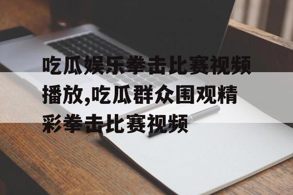 吃瓜娱乐拳击比赛视频播放,吃瓜群众围观精彩拳击比赛视频