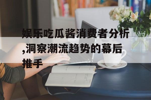 娱乐吃瓜酱消费者分析,洞察潮流趋势的幕后推手