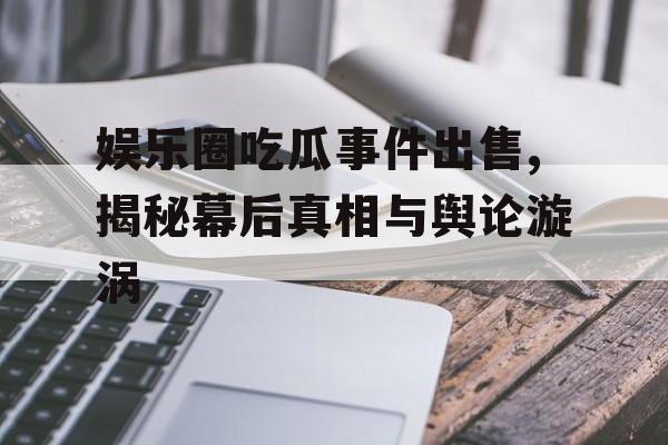 娱乐圈吃瓜事件出售,揭秘幕后真相与舆论漩涡