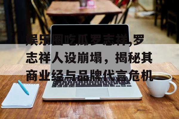 娱乐圈吃瓜罗志祥,罗志祥人设崩塌，揭秘其商业经与品牌代言危机