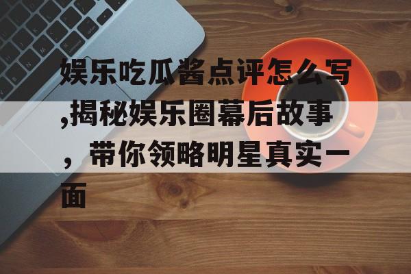 娱乐吃瓜酱点评怎么写,揭秘娱乐圈幕后故事，带你领略明星真实一面