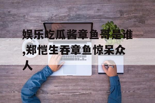 娱乐吃瓜酱章鱼哥是谁,郑恺生吞章鱼惊呆众人