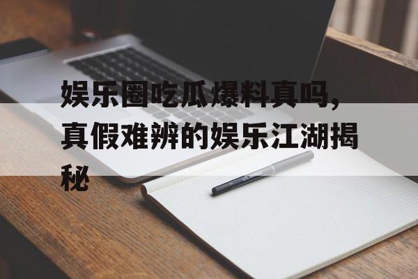 娱乐圈吃瓜爆料真吗,真假难辨的娱乐江湖揭秘