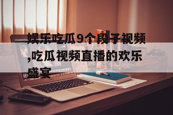 娱乐吃瓜9个段子视频,吃瓜视频直播的欢乐盛宴