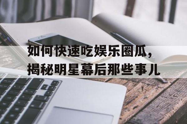 如何快速吃娱乐圈瓜,揭秘明星幕后那些事儿