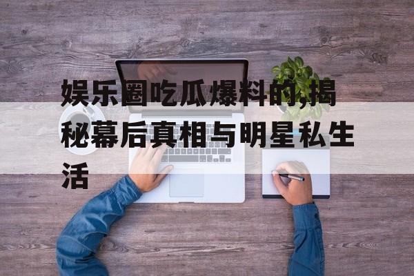 娱乐圈吃瓜爆料的,揭秘幕后真相与明星私生活