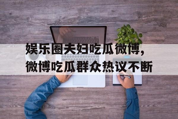 娱乐圈夫妇吃瓜微博,微博吃瓜群众热议不断