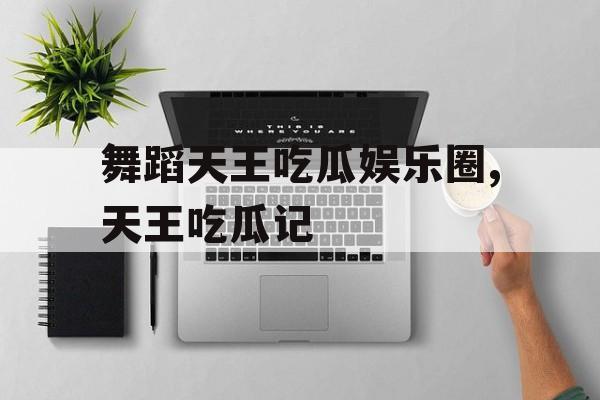 舞蹈天王吃瓜娱乐圈,天王吃瓜记