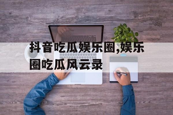 抖音吃瓜娱乐圈,娱乐圈吃瓜风云录