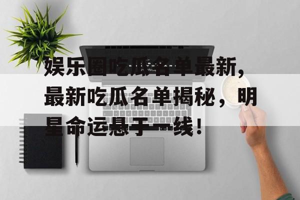 娱乐圈吃瓜名单最新,最新吃瓜名单揭秘，明星命运悬于一线！