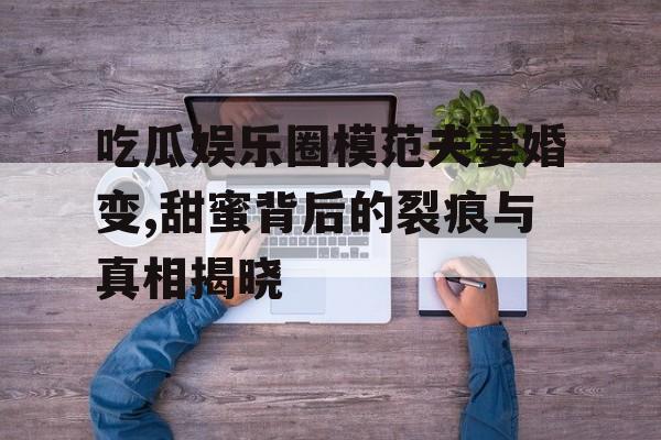 吃瓜娱乐圈模范夫妻婚变,甜蜜背后的裂痕与真相揭晓