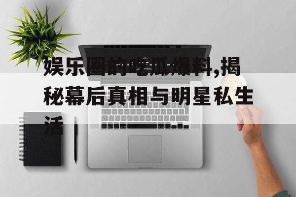 娱乐圈的吃瓜爆料,揭秘幕后真相与明星私生活