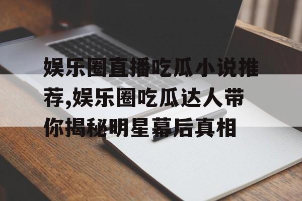 娱乐圈直播吃瓜小说推荐,娱乐圈吃瓜达人带你揭秘明星幕后真相