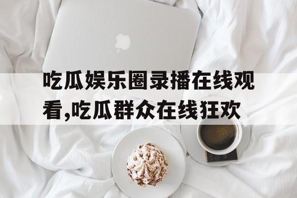 吃瓜娱乐圈录播在线观看,吃瓜群众在线狂欢