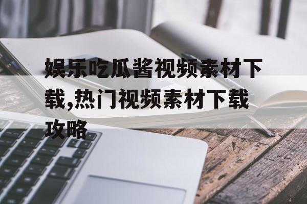 娱乐吃瓜酱视频素材下载,热门视频素材下载攻略