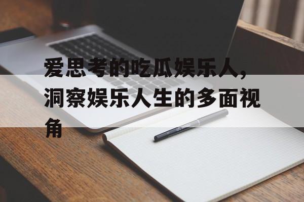 爱思考的吃瓜娱乐人,洞察娱乐人生的多面视角
