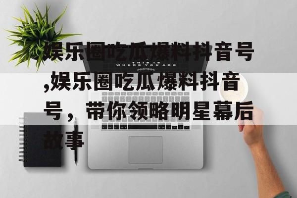娱乐圈吃瓜爆料抖音号,娱乐圈吃瓜爆料抖音号，带你领略明星幕后故事