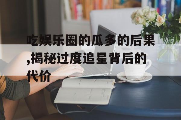 吃娱乐圈的瓜多的后果,揭秘过度追星背后的代价