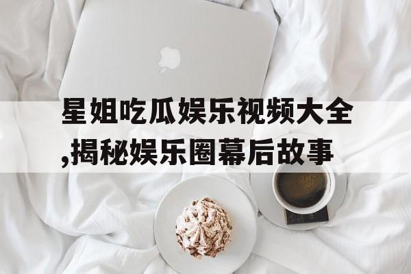 星姐吃瓜娱乐视频大全,揭秘娱乐圈幕后故事