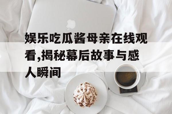 娱乐吃瓜酱母亲在线观看,揭秘幕后故事与感人瞬间