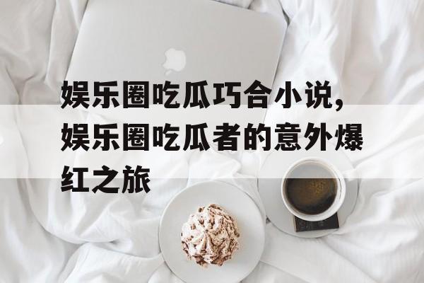 娱乐圈吃瓜巧合小说,娱乐圈吃瓜者的意外爆红之旅
