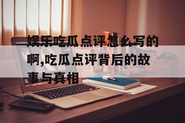娱乐吃瓜点评怎么写的啊,吃瓜点评背后的故事与真相