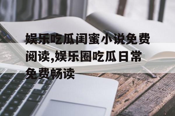 娱乐吃瓜闺蜜小说免费阅读,娱乐圈吃瓜日常免费畅读