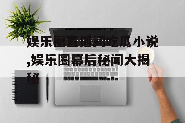 娱乐圈直播间吃瓜小说,娱乐圈幕后秘闻大揭秘