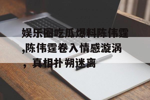 娱乐圈吃瓜爆料陈伟霆,陈伟霆卷入情感漩涡，真相扑朔迷离