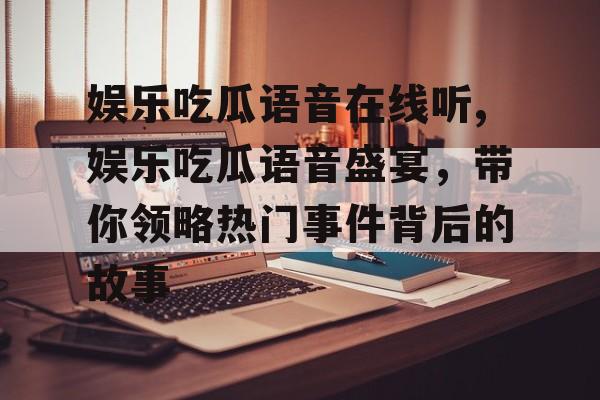 娱乐吃瓜语音在线听,娱乐吃瓜语音盛宴，带你领略热门事件背后的故事