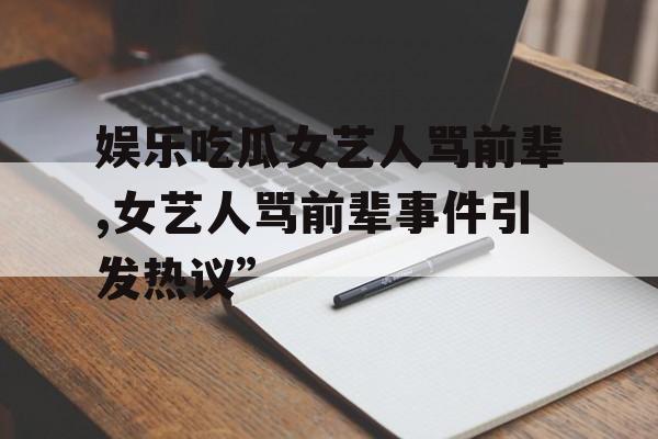 娱乐吃瓜女艺人骂前辈,女艺人骂前辈事件引发热议”