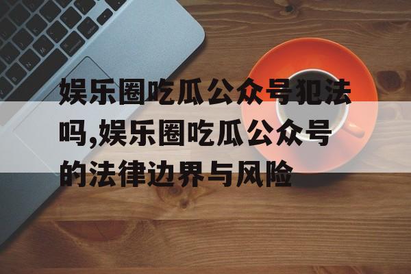 娱乐圈吃瓜公众号犯法吗,娱乐圈吃瓜公众号的法律边界与风险