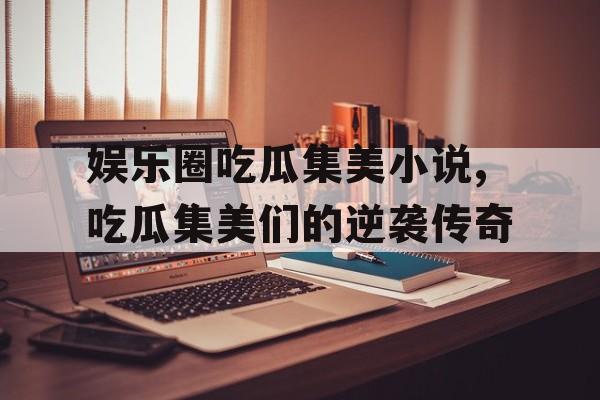 娱乐圈吃瓜集美小说,吃瓜集美们的逆袭传奇