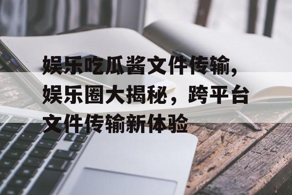 娱乐吃瓜酱文件传输,娱乐圈大揭秘，跨平台文件传输新体验