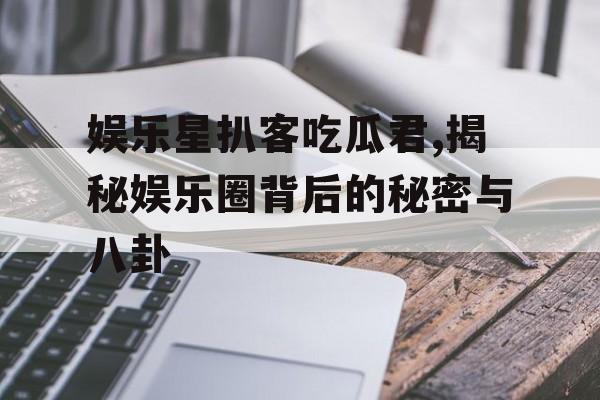娱乐星扒客吃瓜君,揭秘娱乐圈背后的秘密与八卦