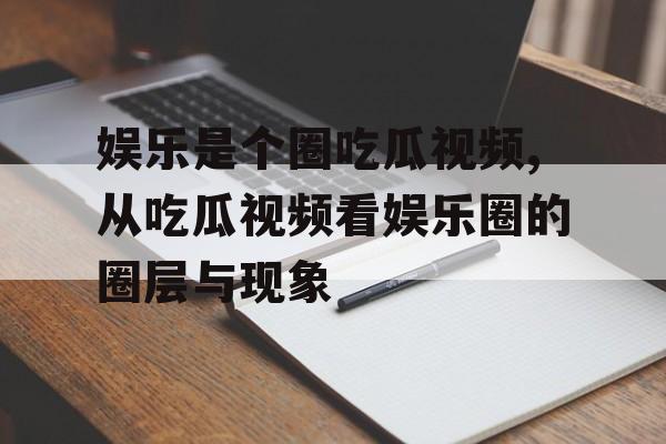 娱乐是个圈吃瓜视频,从吃瓜视频看娱乐圈的圈层与现象