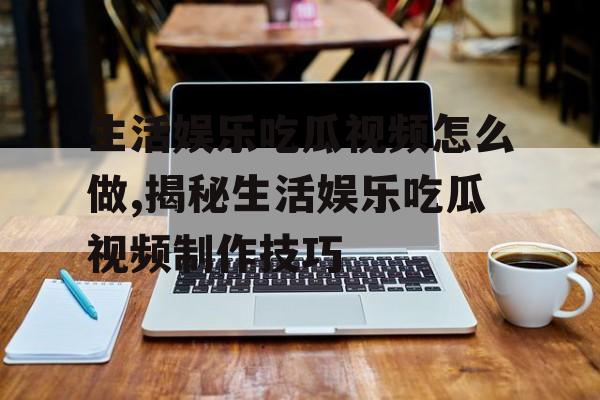 生活娱乐吃瓜视频怎么做,揭秘生活娱乐吃瓜视频制作技巧