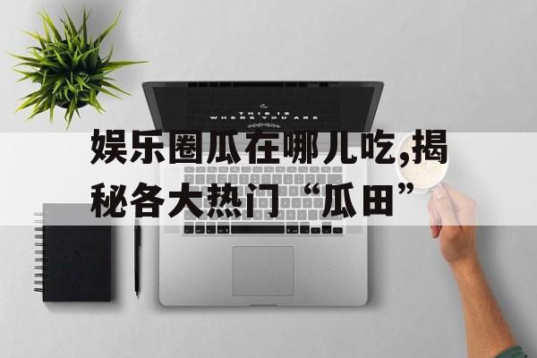 娱乐圈瓜在哪儿吃,揭秘各大热门“瓜田”
