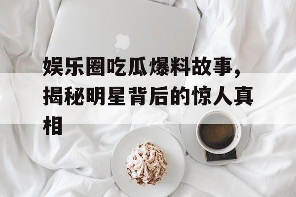 娱乐圈吃瓜爆料故事,揭秘明星背后的惊人真相