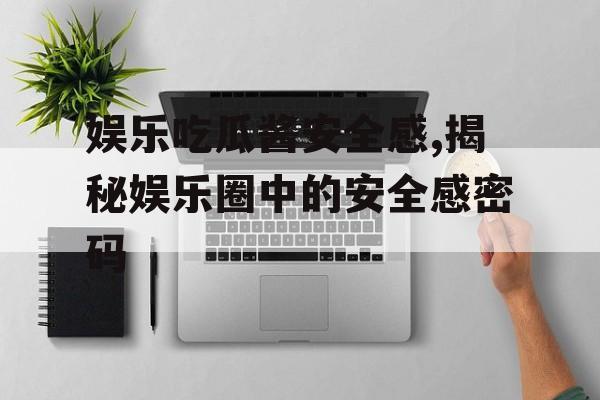 娱乐吃瓜酱安全感,揭秘娱乐圈中的安全感密码
