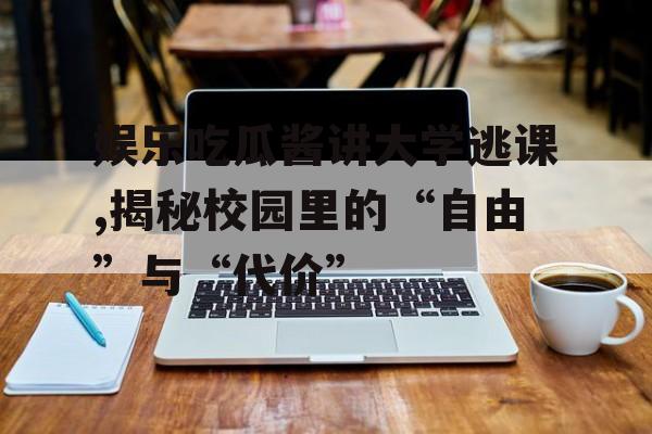 娱乐吃瓜酱讲大学逃课,揭秘校园里的“自由”与“代价”