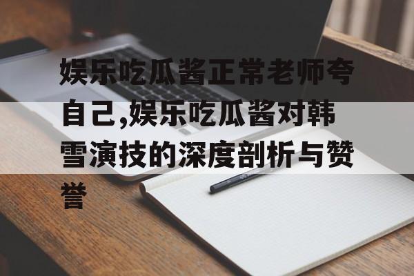 娱乐吃瓜酱正常老师夸自己,娱乐吃瓜酱对韩雪演技的深度剖析与赞誉