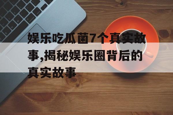 娱乐吃瓜菌7个真实故事,揭秘娱乐圈背后的真实故事