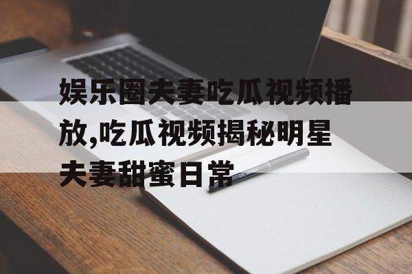 娱乐圈夫妻吃瓜视频播放,吃瓜视频揭秘明星夫妻甜蜜日常