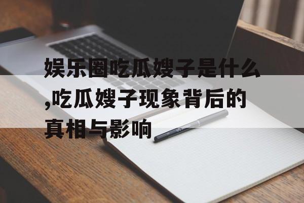 娱乐圈吃瓜嫂子是什么,吃瓜嫂子现象背后的真相与影响