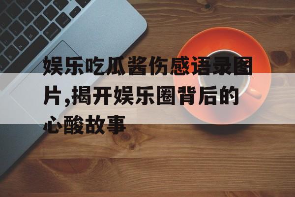 娱乐吃瓜酱伤感语录图片,揭开娱乐圈背后的心酸故事